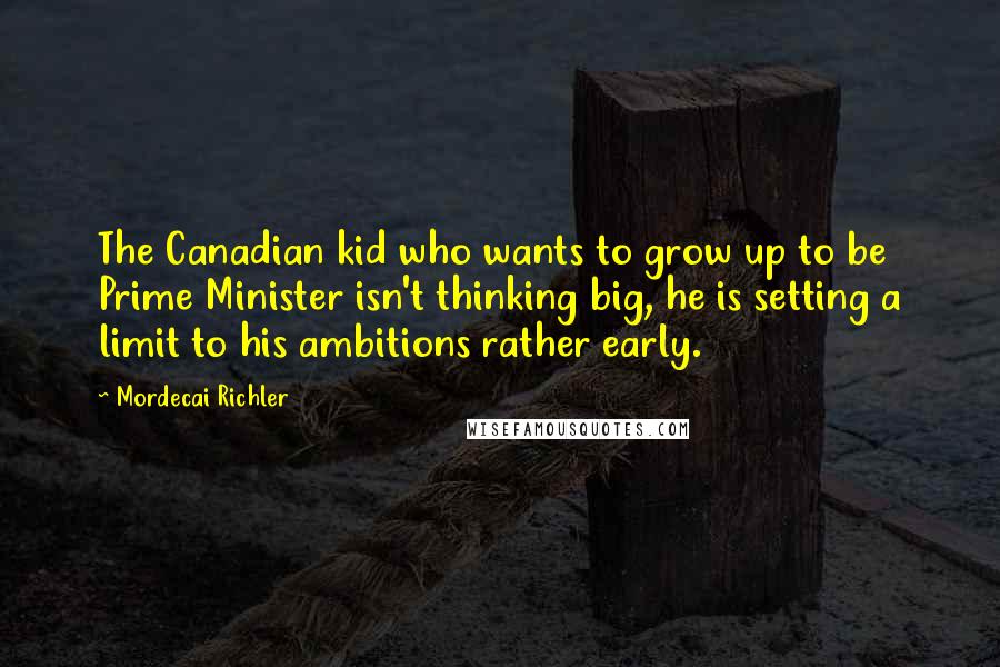 Mordecai Richler Quotes: The Canadian kid who wants to grow up to be Prime Minister isn't thinking big, he is setting a limit to his ambitions rather early.