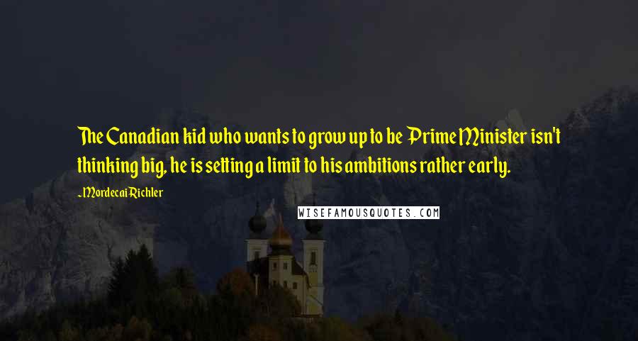 Mordecai Richler Quotes: The Canadian kid who wants to grow up to be Prime Minister isn't thinking big, he is setting a limit to his ambitions rather early.