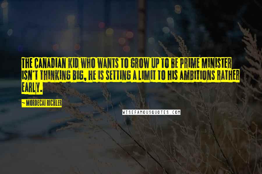 Mordecai Richler Quotes: The Canadian kid who wants to grow up to be Prime Minister isn't thinking big, he is setting a limit to his ambitions rather early.