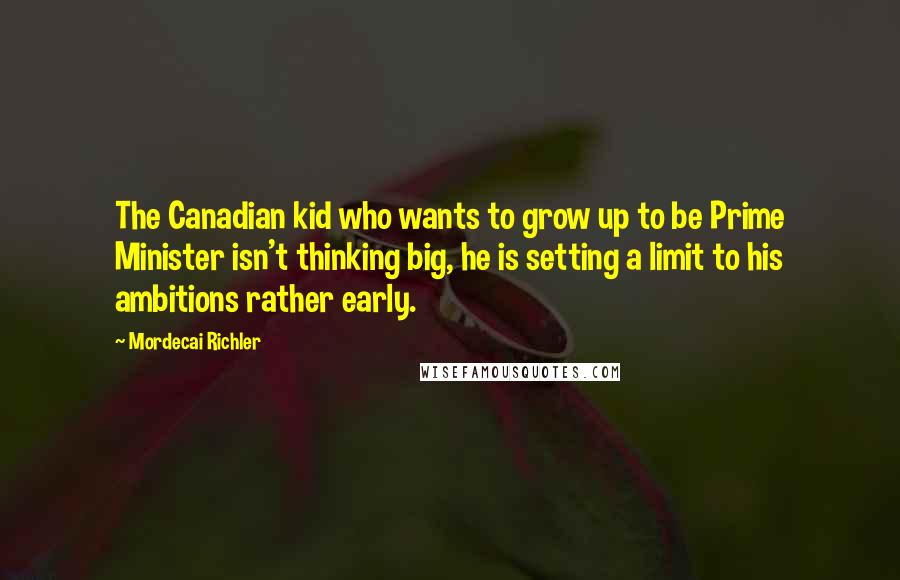 Mordecai Richler Quotes: The Canadian kid who wants to grow up to be Prime Minister isn't thinking big, he is setting a limit to his ambitions rather early.