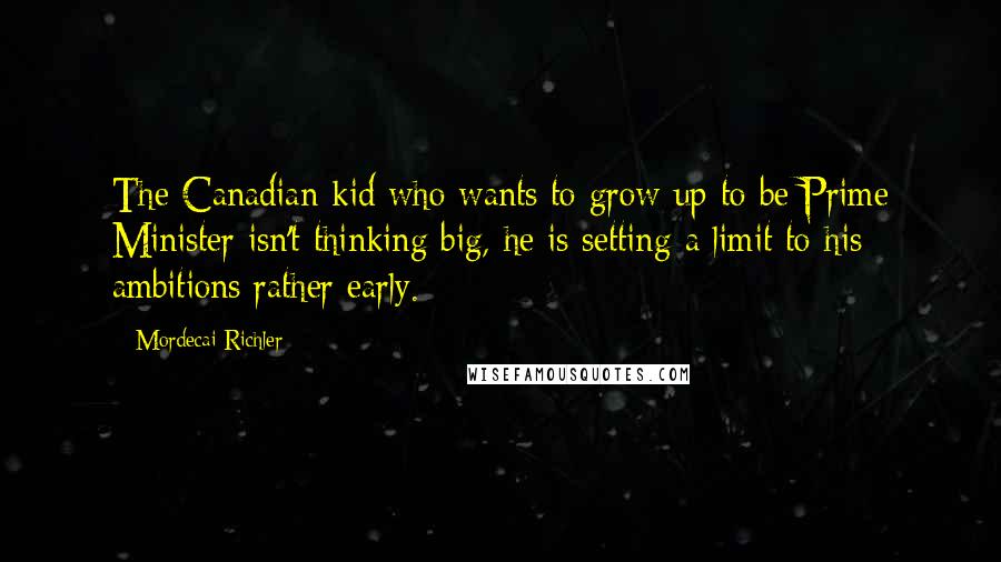 Mordecai Richler Quotes: The Canadian kid who wants to grow up to be Prime Minister isn't thinking big, he is setting a limit to his ambitions rather early.