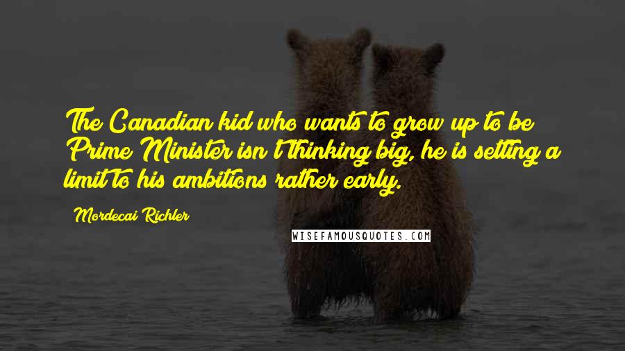 Mordecai Richler Quotes: The Canadian kid who wants to grow up to be Prime Minister isn't thinking big, he is setting a limit to his ambitions rather early.