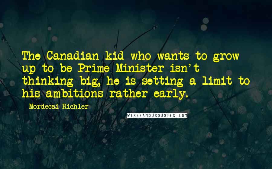 Mordecai Richler Quotes: The Canadian kid who wants to grow up to be Prime Minister isn't thinking big, he is setting a limit to his ambitions rather early.