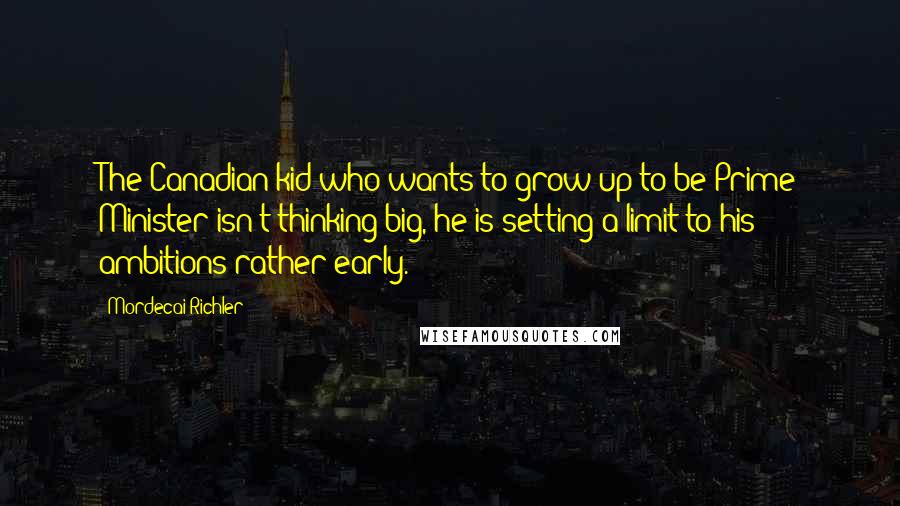 Mordecai Richler Quotes: The Canadian kid who wants to grow up to be Prime Minister isn't thinking big, he is setting a limit to his ambitions rather early.