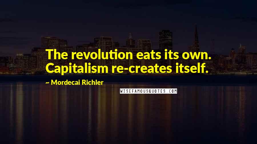 Mordecai Richler Quotes: The revolution eats its own. Capitalism re-creates itself.