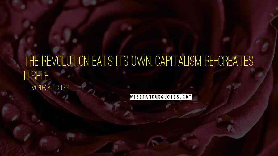 Mordecai Richler Quotes: The revolution eats its own. Capitalism re-creates itself.