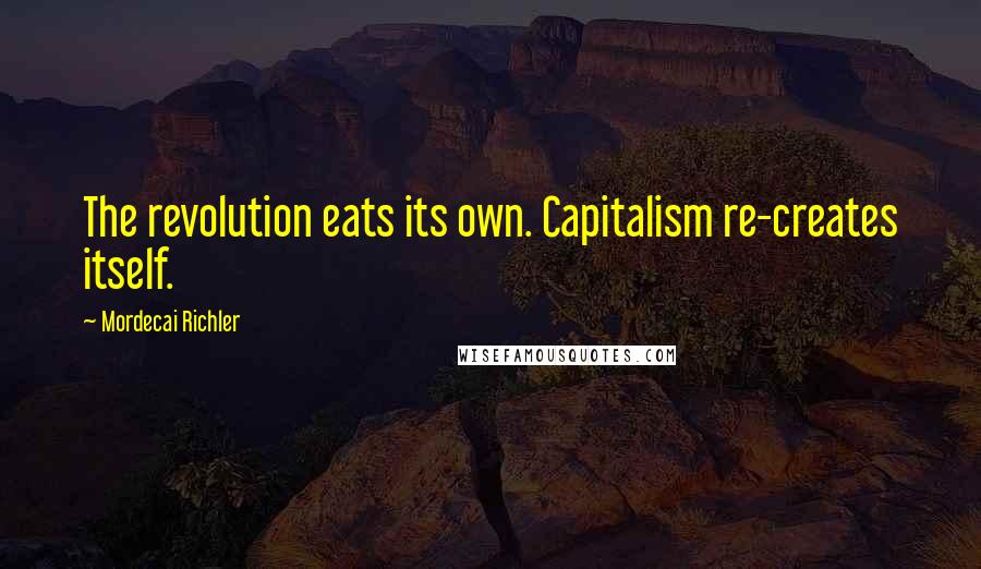 Mordecai Richler Quotes: The revolution eats its own. Capitalism re-creates itself.