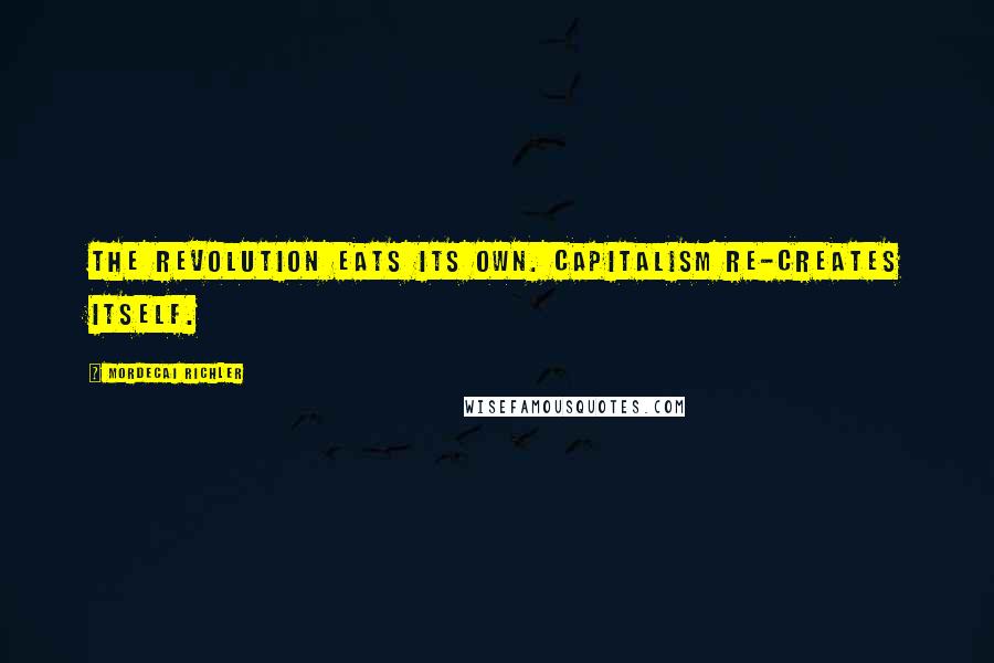 Mordecai Richler Quotes: The revolution eats its own. Capitalism re-creates itself.