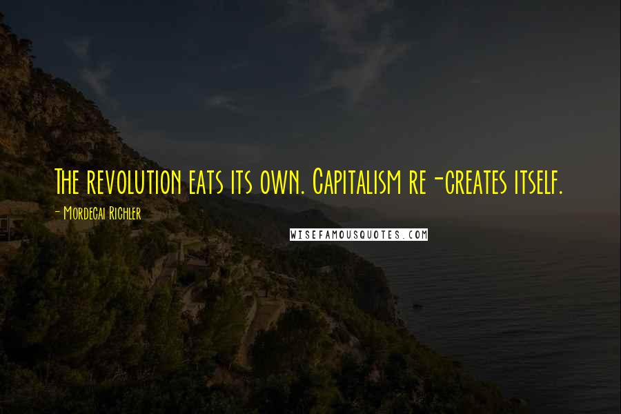 Mordecai Richler Quotes: The revolution eats its own. Capitalism re-creates itself.