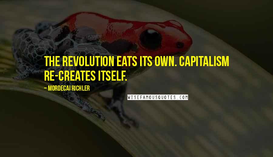 Mordecai Richler Quotes: The revolution eats its own. Capitalism re-creates itself.