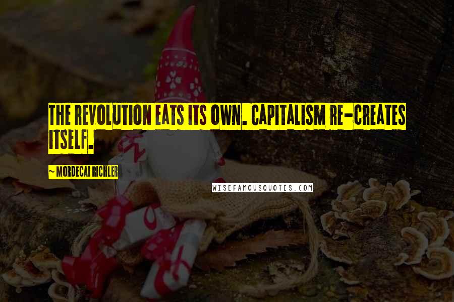 Mordecai Richler Quotes: The revolution eats its own. Capitalism re-creates itself.