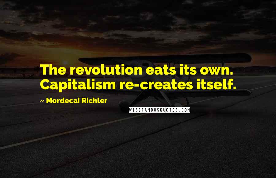 Mordecai Richler Quotes: The revolution eats its own. Capitalism re-creates itself.