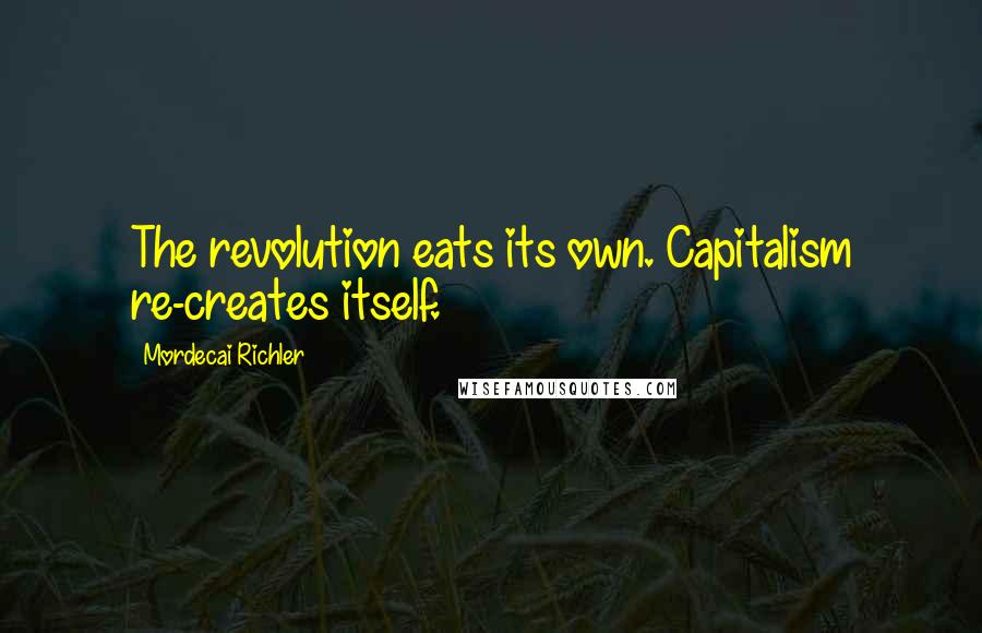 Mordecai Richler Quotes: The revolution eats its own. Capitalism re-creates itself.