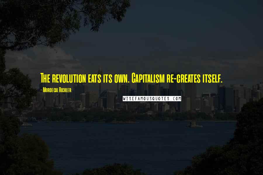 Mordecai Richler Quotes: The revolution eats its own. Capitalism re-creates itself.