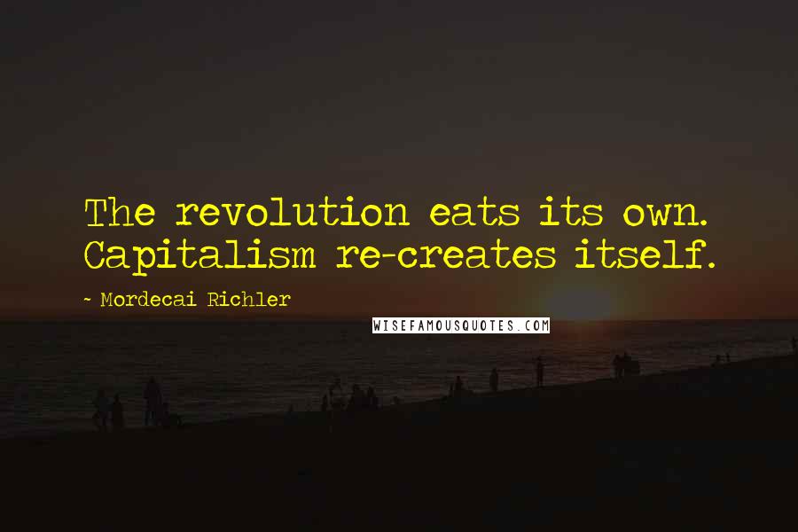 Mordecai Richler Quotes: The revolution eats its own. Capitalism re-creates itself.