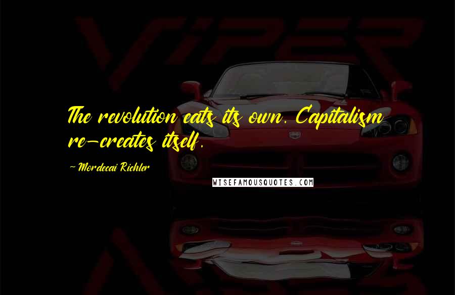 Mordecai Richler Quotes: The revolution eats its own. Capitalism re-creates itself.