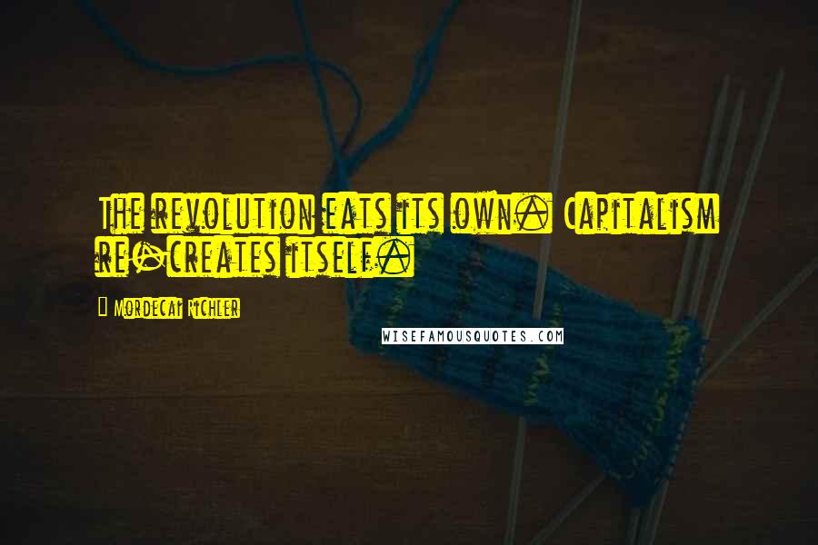 Mordecai Richler Quotes: The revolution eats its own. Capitalism re-creates itself.