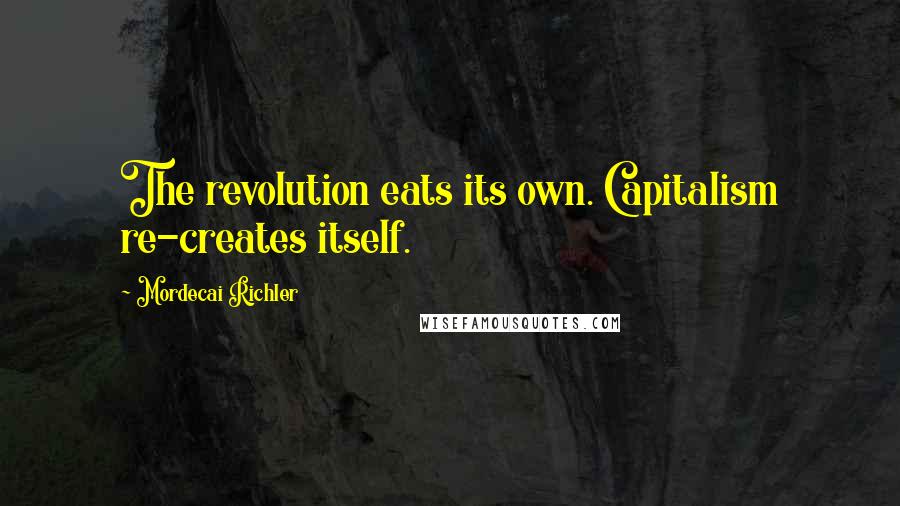 Mordecai Richler Quotes: The revolution eats its own. Capitalism re-creates itself.