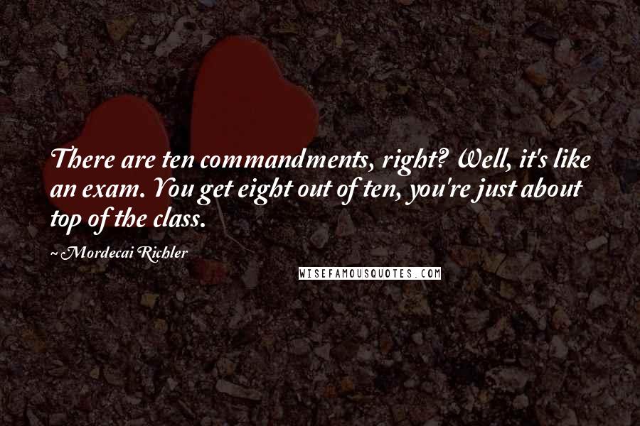 Mordecai Richler Quotes: There are ten commandments, right? Well, it's like an exam. You get eight out of ten, you're just about top of the class.
