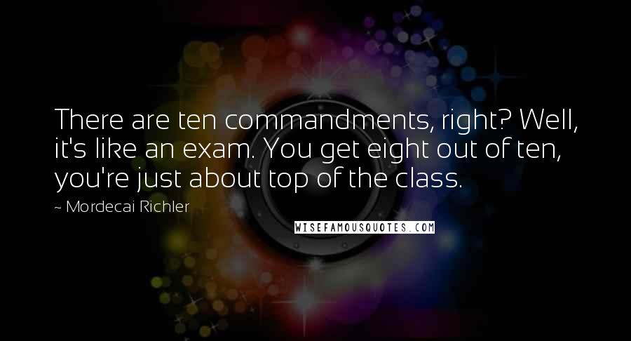 Mordecai Richler Quotes: There are ten commandments, right? Well, it's like an exam. You get eight out of ten, you're just about top of the class.