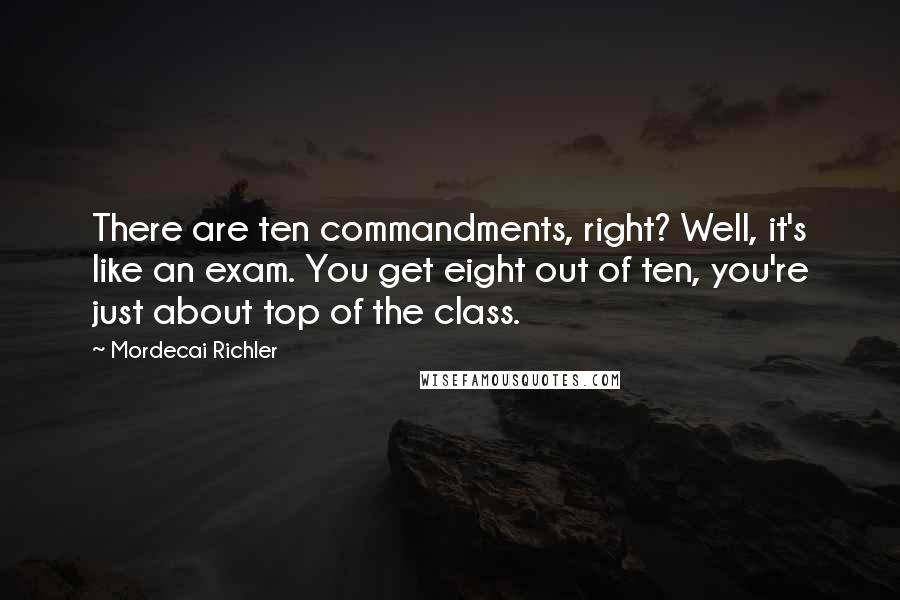 Mordecai Richler Quotes: There are ten commandments, right? Well, it's like an exam. You get eight out of ten, you're just about top of the class.