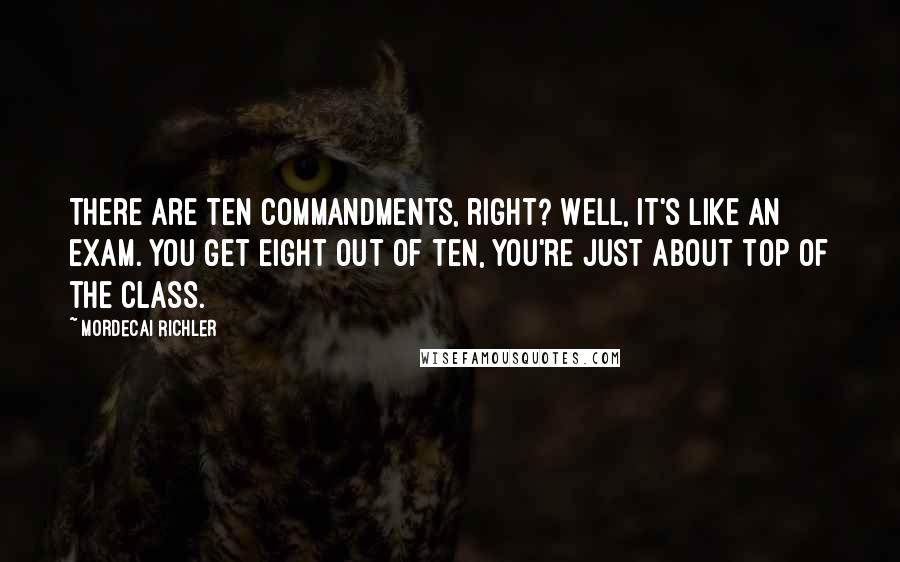 Mordecai Richler Quotes: There are ten commandments, right? Well, it's like an exam. You get eight out of ten, you're just about top of the class.