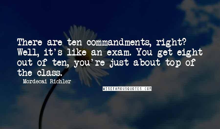 Mordecai Richler Quotes: There are ten commandments, right? Well, it's like an exam. You get eight out of ten, you're just about top of the class.