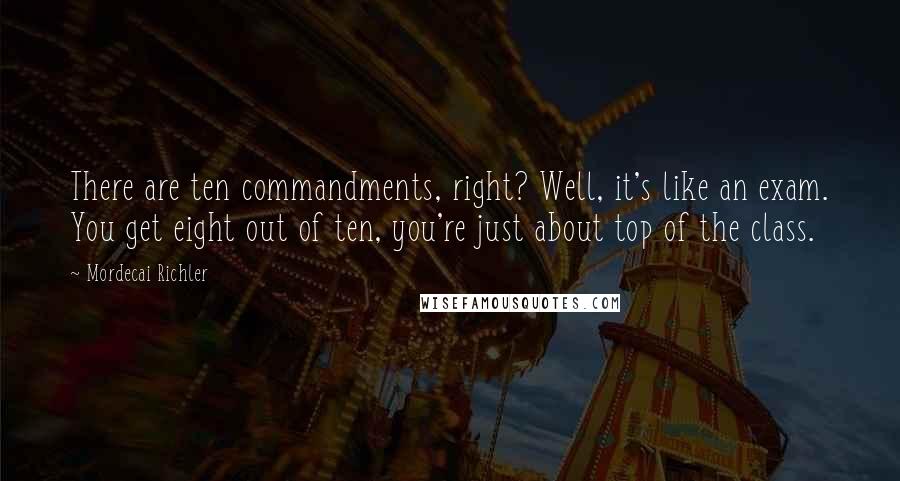 Mordecai Richler Quotes: There are ten commandments, right? Well, it's like an exam. You get eight out of ten, you're just about top of the class.