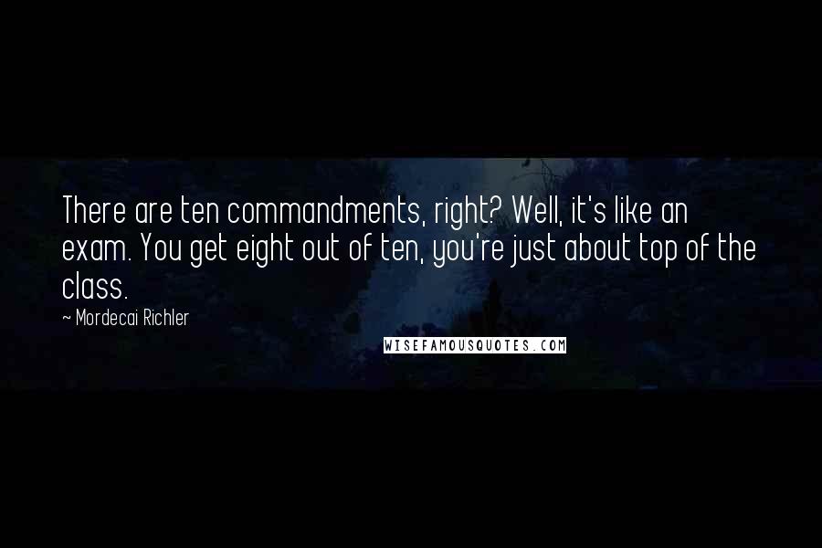 Mordecai Richler Quotes: There are ten commandments, right? Well, it's like an exam. You get eight out of ten, you're just about top of the class.