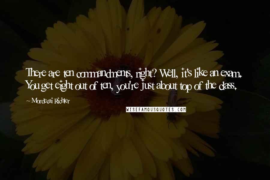 Mordecai Richler Quotes: There are ten commandments, right? Well, it's like an exam. You get eight out of ten, you're just about top of the class.