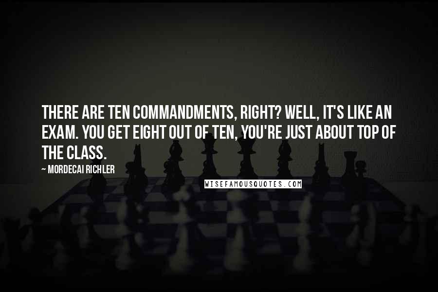 Mordecai Richler Quotes: There are ten commandments, right? Well, it's like an exam. You get eight out of ten, you're just about top of the class.