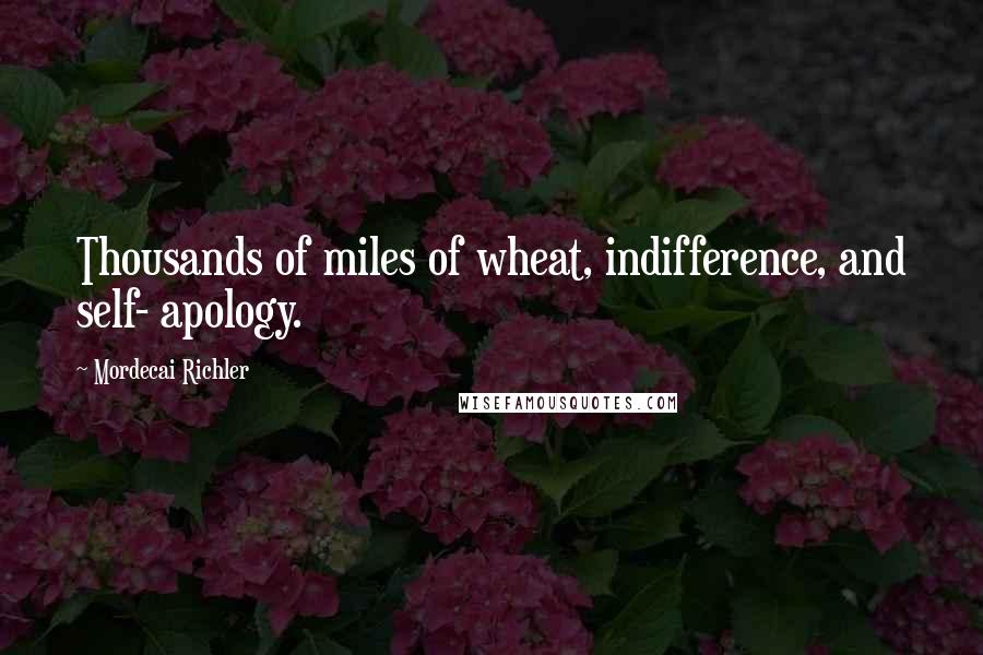 Mordecai Richler Quotes: Thousands of miles of wheat, indifference, and self- apology.