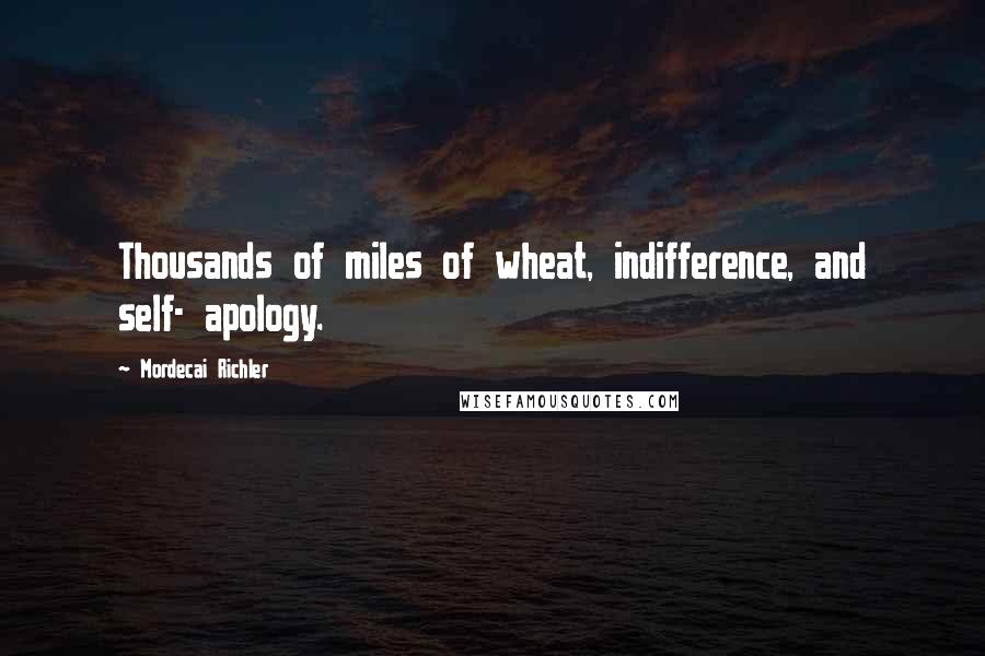 Mordecai Richler Quotes: Thousands of miles of wheat, indifference, and self- apology.