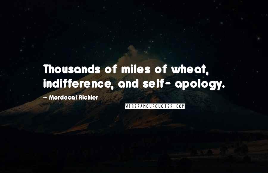 Mordecai Richler Quotes: Thousands of miles of wheat, indifference, and self- apology.