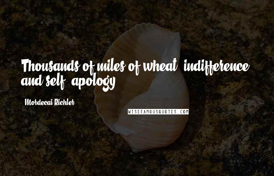 Mordecai Richler Quotes: Thousands of miles of wheat, indifference, and self- apology.