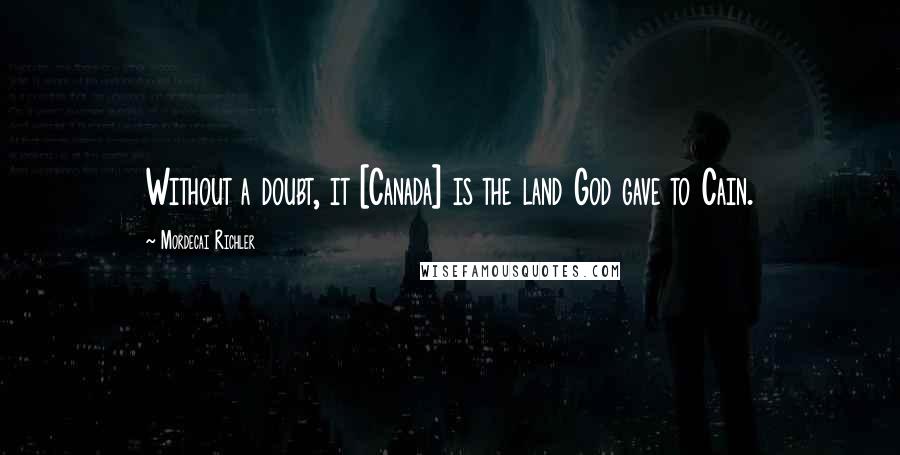 Mordecai Richler Quotes: Without a doubt, it [Canada] is the land God gave to Cain.