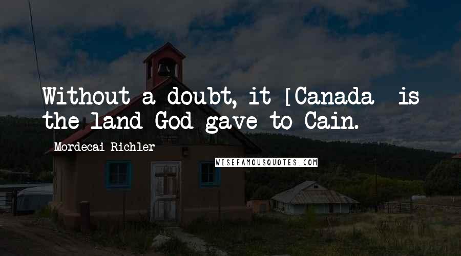 Mordecai Richler Quotes: Without a doubt, it [Canada] is the land God gave to Cain.