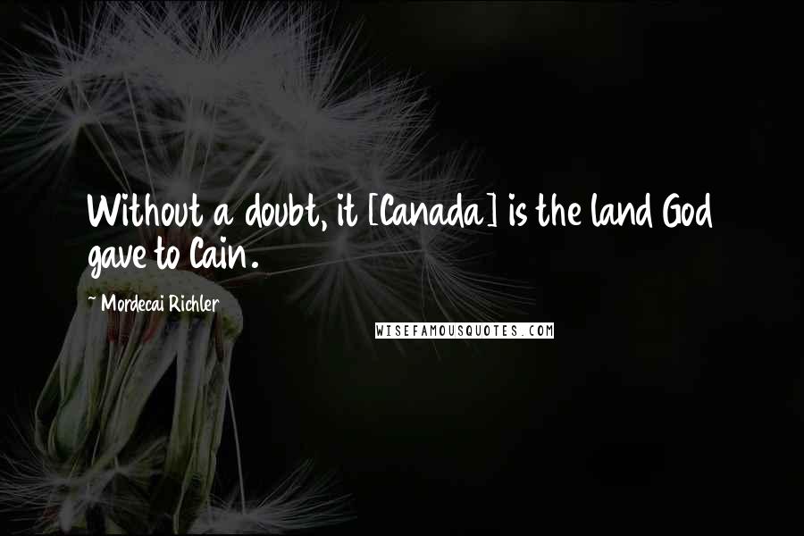 Mordecai Richler Quotes: Without a doubt, it [Canada] is the land God gave to Cain.