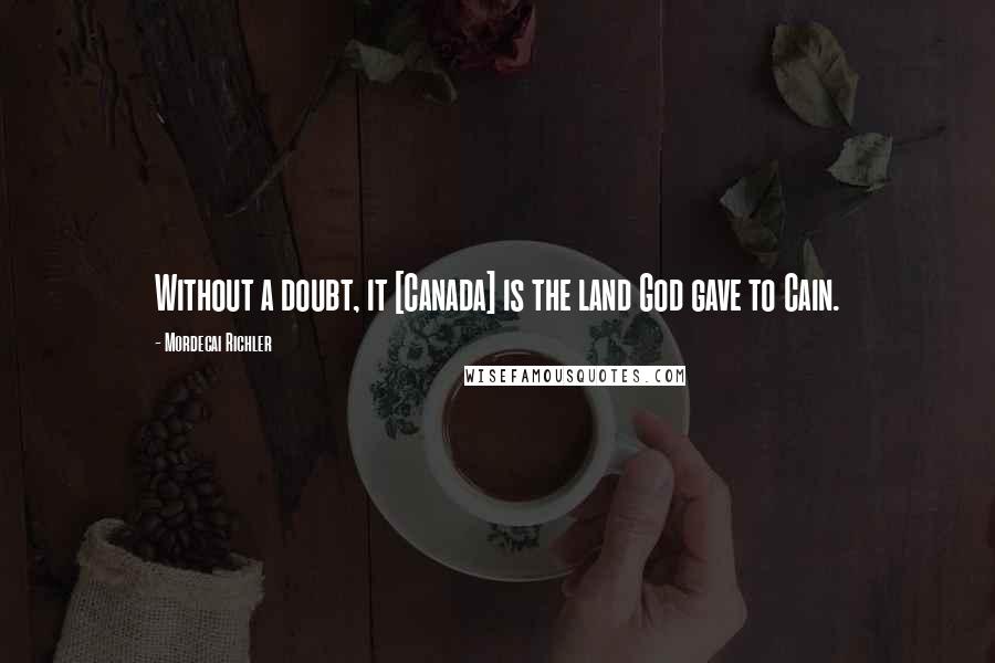 Mordecai Richler Quotes: Without a doubt, it [Canada] is the land God gave to Cain.