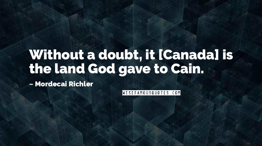 Mordecai Richler Quotes: Without a doubt, it [Canada] is the land God gave to Cain.