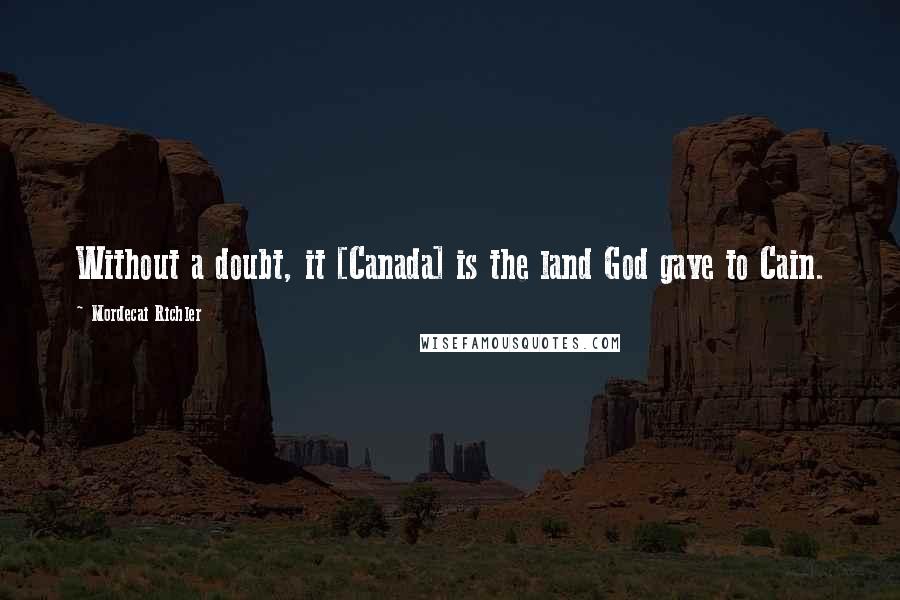 Mordecai Richler Quotes: Without a doubt, it [Canada] is the land God gave to Cain.