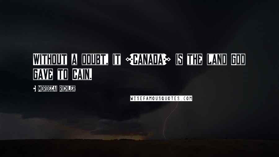 Mordecai Richler Quotes: Without a doubt, it [Canada] is the land God gave to Cain.