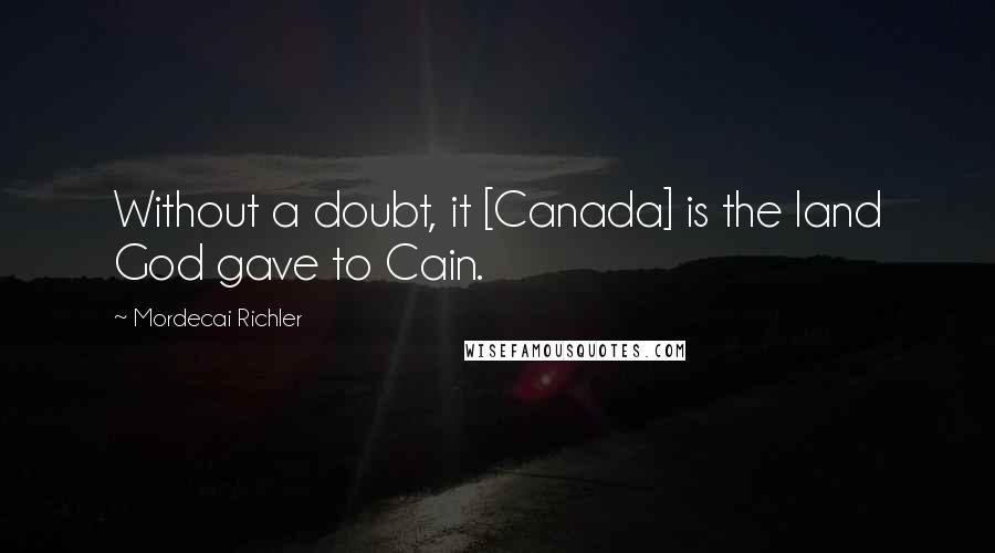 Mordecai Richler Quotes: Without a doubt, it [Canada] is the land God gave to Cain.