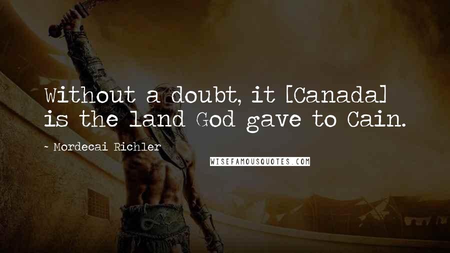 Mordecai Richler Quotes: Without a doubt, it [Canada] is the land God gave to Cain.