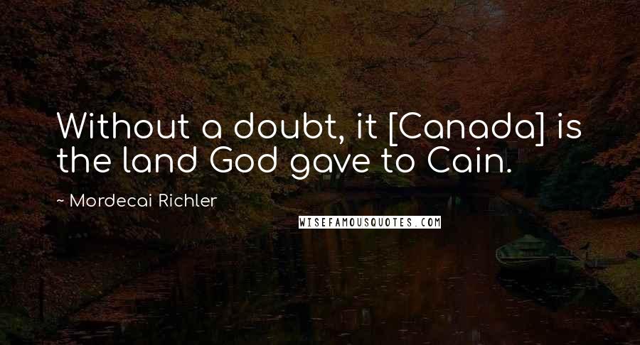 Mordecai Richler Quotes: Without a doubt, it [Canada] is the land God gave to Cain.