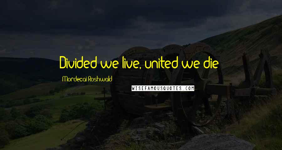 Mordecai Roshwald Quotes: Divided we live, united we die!