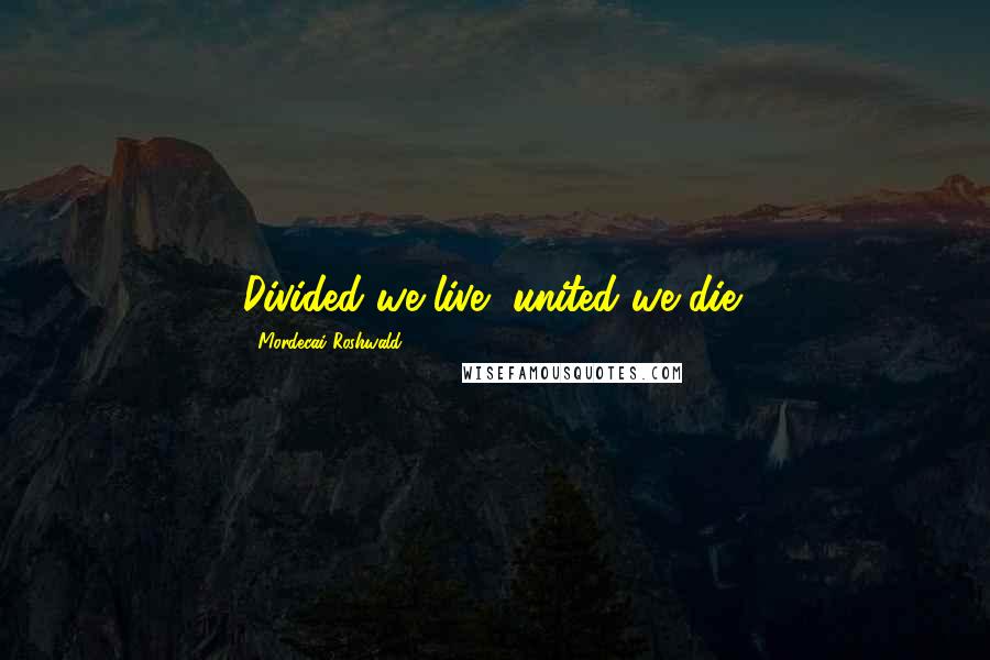 Mordecai Roshwald Quotes: Divided we live, united we die!