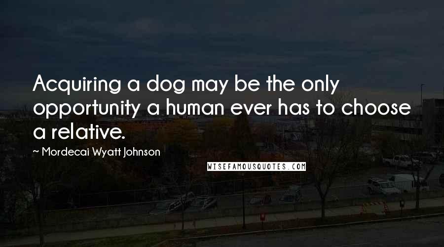 Mordecai Wyatt Johnson Quotes: Acquiring a dog may be the only opportunity a human ever has to choose a relative.