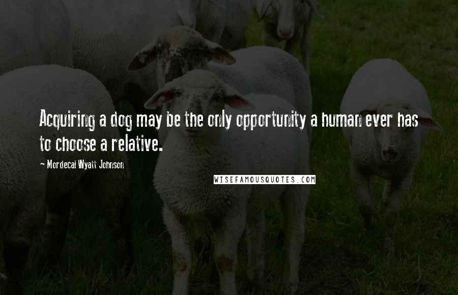 Mordecai Wyatt Johnson Quotes: Acquiring a dog may be the only opportunity a human ever has to choose a relative.