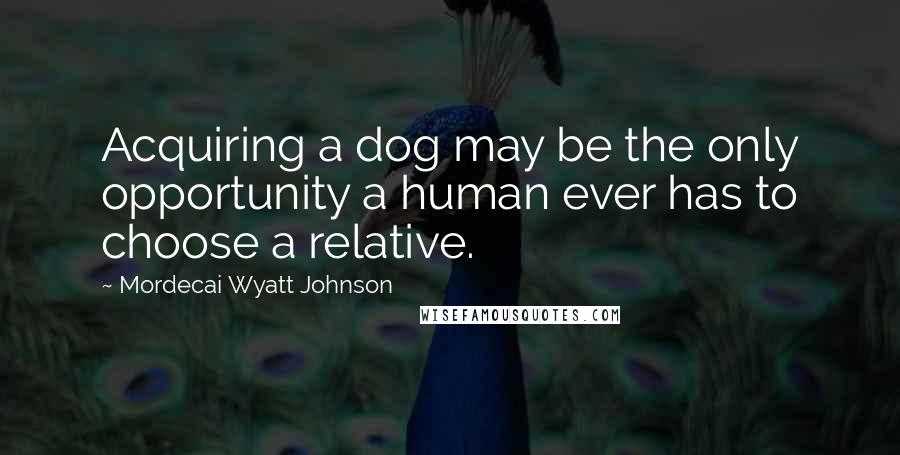 Mordecai Wyatt Johnson Quotes: Acquiring a dog may be the only opportunity a human ever has to choose a relative.